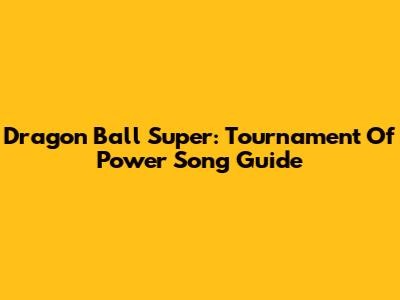 Dragon Ball Super: Tournament Of Power Song Guide