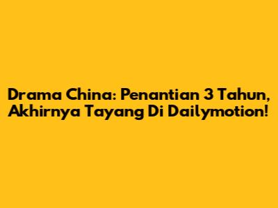 Drama China: Penantian 3 Tahun, Akhirnya Tayang Di Dailymotion!