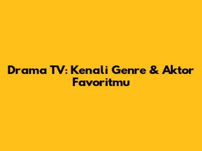 Drama TV: Kenali Genre & Aktor Favoritmu