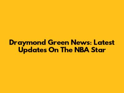 Draymond Green News: Latest Updates On The NBA Star