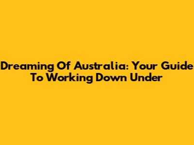 Dreaming Of Australia: Your Guide To Working Down Under
