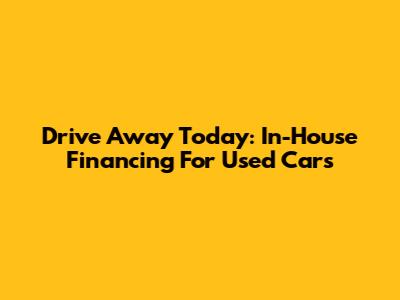 Drive Away Today: In-House Financing For Used Cars