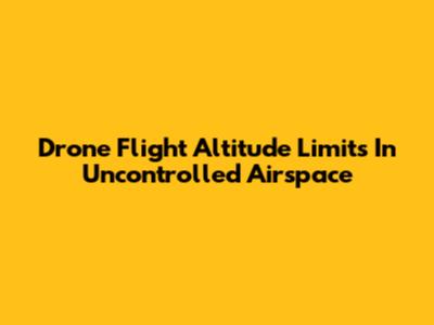 Drone Flight Altitude Limits In Uncontrolled Airspace