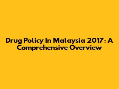 Drug Policy In Malaysia 2017: A Comprehensive Overview