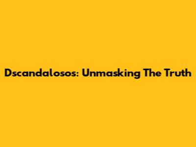 Dscandalosos: Unmasking The Truth