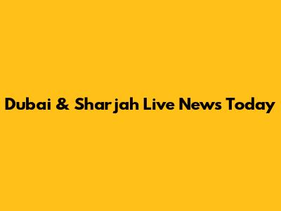 Dubai & Sharjah Live News Today