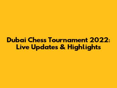 Dubai Chess Tournament 2022: Live Updates & Highlights