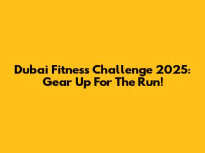 Dubai Fitness Challenge 2025: Gear Up For The Run!