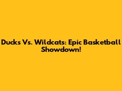 Ducks Vs. Wildcats: Epic Basketball Showdown!