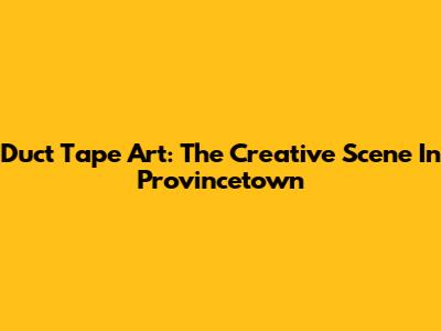 Duct Tape Art: The Creative Scene In Provincetown