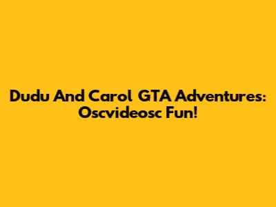 Dudu And Carol GTA Adventures:  Oscvideosc Fun!