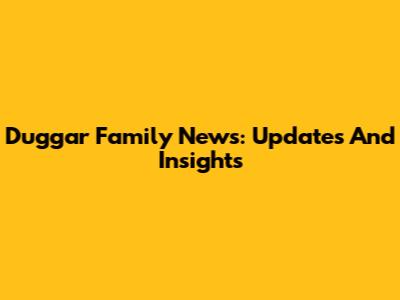 Duggar Family News: Updates And Insights