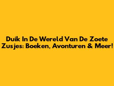 Duik In De Wereld Van De Zoete Zusjes: Boeken, Avonturen & Meer!