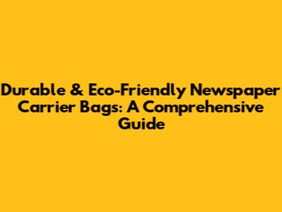 Durable & Eco-Friendly Newspaper Carrier Bags: A Comprehensive Guide