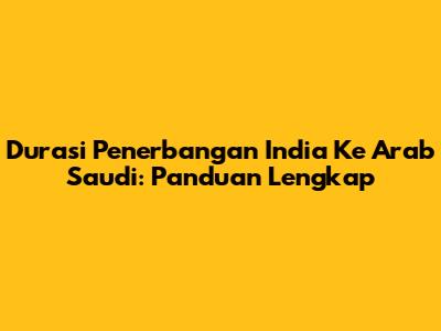Durasi Penerbangan India Ke Arab Saudi: Panduan Lengkap