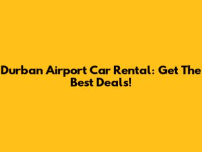 Durban Airport Car Rental: Get The Best Deals!