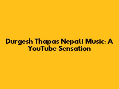 Durgesh Thapa's Nepali Music: A YouTube Sensation