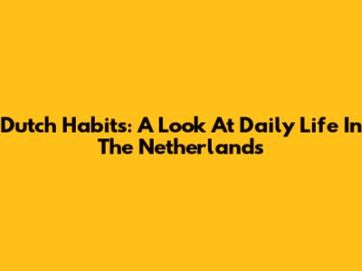 Dutch Habits: A Look At Daily Life In The Netherlands