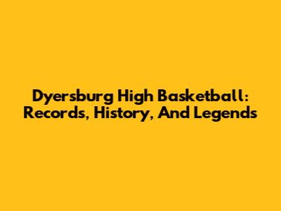 Dyersburg High Basketball: Records, History, And Legends
