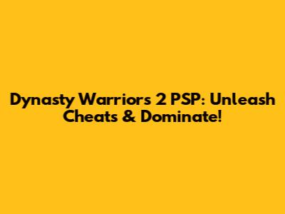 Dynasty Warriors 2 PSP: Unleash Cheats & Dominate!