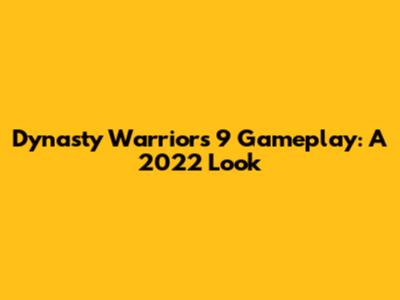 Dynasty Warriors 9 Gameplay: A 2022 Look