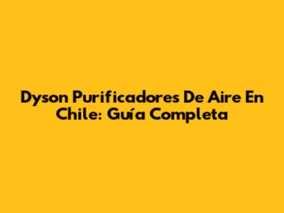 Dyson Purificadores De Aire En Chile: Guía Completa