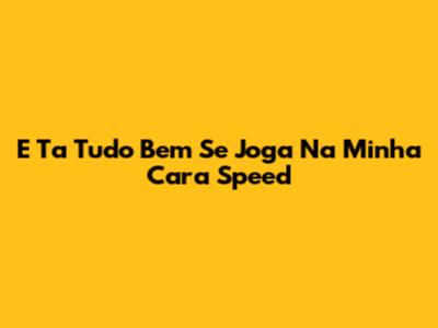 E Ta Tudo Bem Se Joga Na Minha Cara Speed