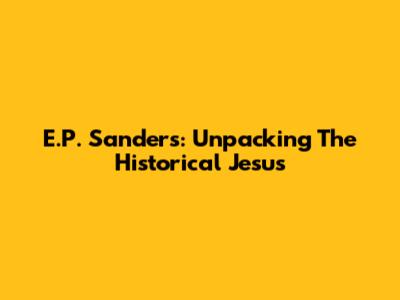 E.P. Sanders: Unpacking The Historical Jesus