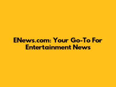 ENews.com: Your Go-To For Entertainment News