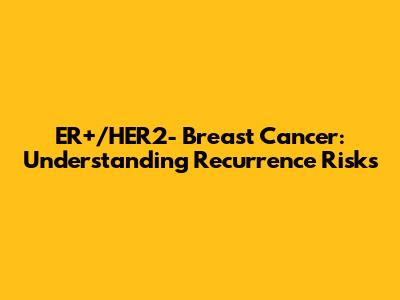 ER+/HER2- Breast Cancer: Understanding Recurrence Risks