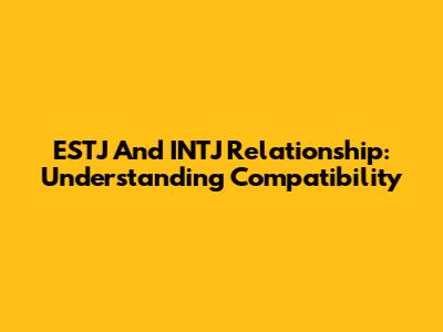ESTJ And INTJ Relationship: Understanding Compatibility