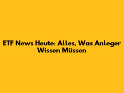 ETF News Heute: Alles, Was Anleger Wissen Müssen