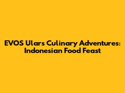 EVOS Ular's Culinary Adventures: Indonesian Food Feast