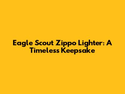 Eagle Scout Zippo Lighter: A Timeless Keepsake