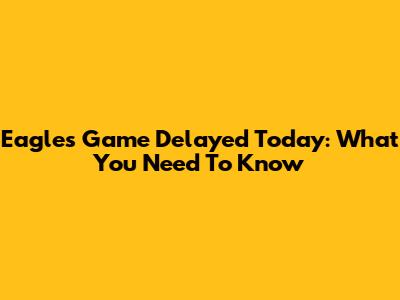 Eagles Game Delayed Today: What You Need To Know