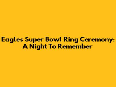 Eagles Super Bowl Ring Ceremony: A Night To Remember