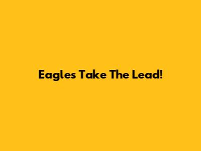 Eagles Take The Lead!