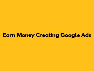 Earn Money Creating Google Ads
