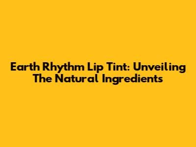 Earth Rhythm Lip Tint: Unveiling The Natural Ingredients