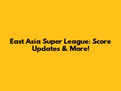 East Asia Super League: Score Updates & More!