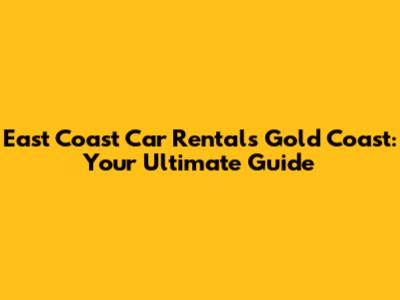 East Coast Car Rentals Gold Coast: Your Ultimate Guide