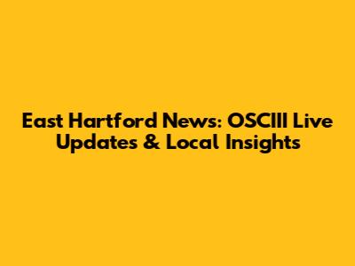 East Hartford News: OSCIII Live Updates & Local Insights