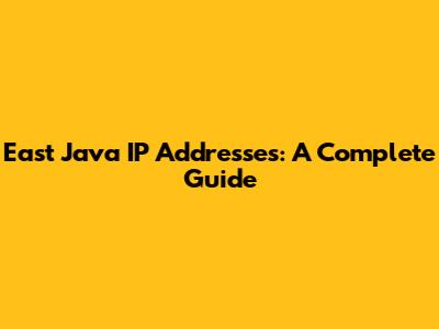 East Java IP Addresses: A Complete Guide