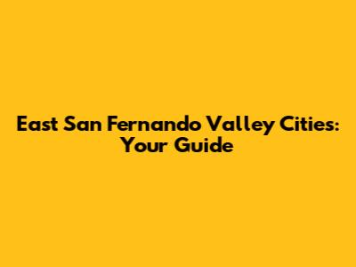 East San Fernando Valley Cities: Your Guide