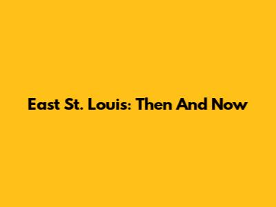 East St. Louis: Then And Now