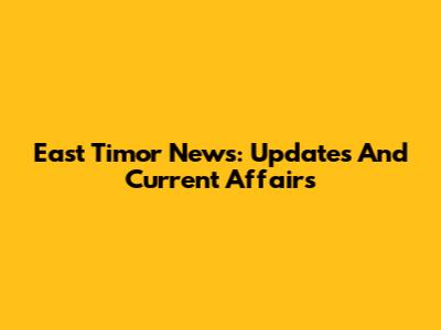 East Timor News: Updates And Current Affairs