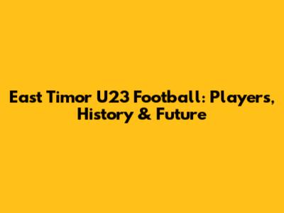 East Timor U23 Football: Players, History & Future