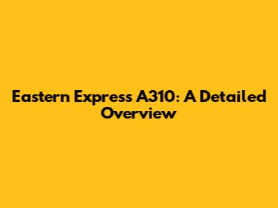Eastern Express A310: A Detailed Overview