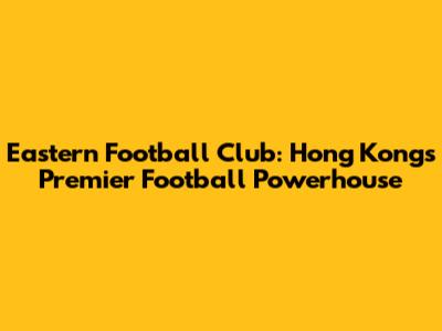 Eastern Football Club: Hong Kong's Premier Football Powerhouse