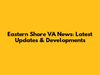Eastern Shore VA News: Latest Updates & Developments